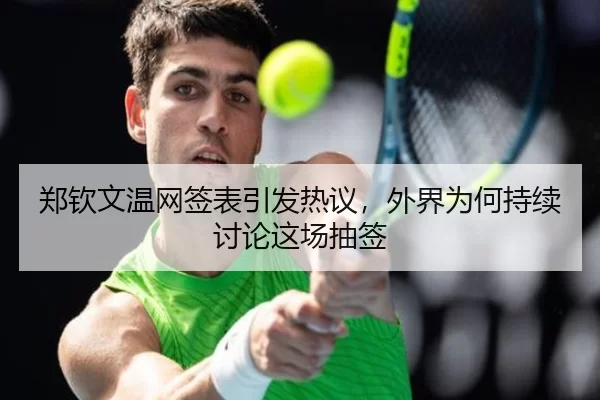郑钦文温网签表引发热议，外界为何持续讨论这场抽签